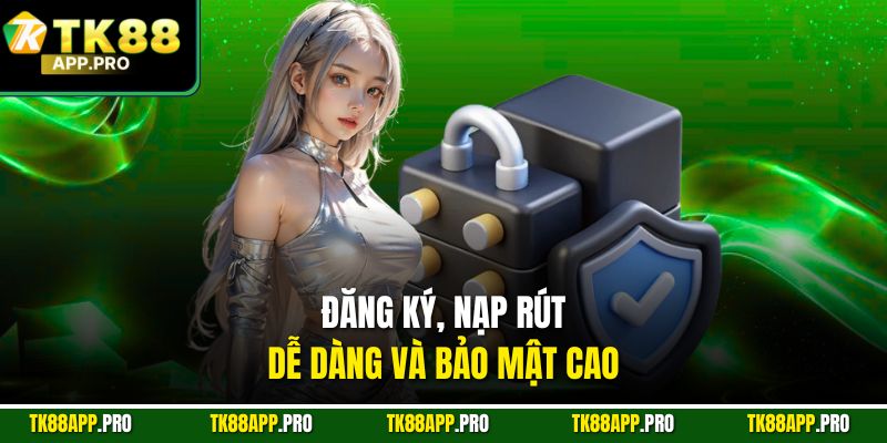 Đăng ký, nạp rút dễ dàng và bảo mật cao
